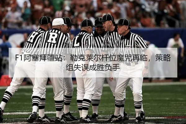 F1阿塞拜疆站：勒克莱尔杆位魔咒再临，策略组失误成胜负手