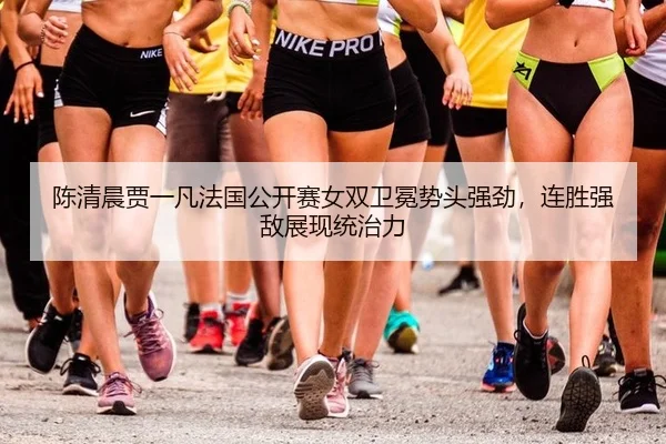 陈清晨贾一凡法国公开赛女双卫冕势头强劲，连胜强敌展现统治力