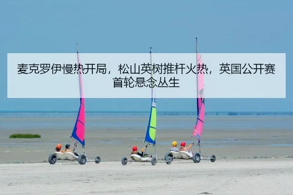 麦克罗伊慢热开局，松山英树推杆火热，英国公开赛首轮悬念丛生