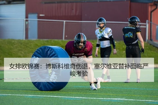 女排欧锦赛：博斯科维奇伤退，塞尔维亚替补面临严峻考验