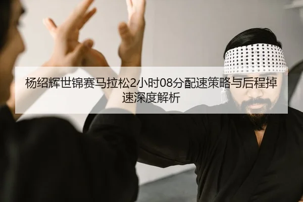 杨绍辉世锦赛马拉松2小时08分配速策略与后程掉速深度解析